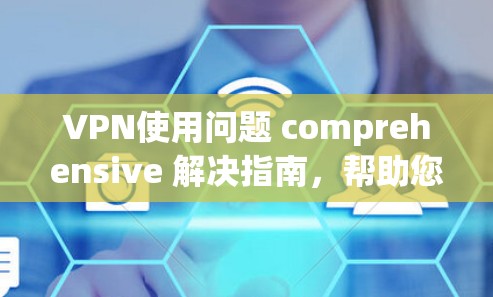 VPN使用问题 comprehensive 解决指南，帮助您高效、安全地使用VPN服务。以下是一些关键问题及解决方案