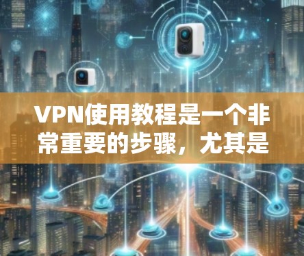 VPN使用教程是一个非常重要的步骤，尤其是在网络安全和隐私保护方面。以下是一些详细介绍的VPN使用教程，涵盖了选择、进入、设置和使用等关键步骤