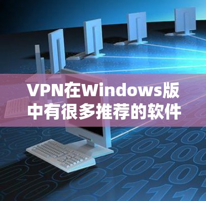 VPN在Windows版中有很多推荐的软件，以下是几种主要的VPN软件及其在Windows环境下的使用方法