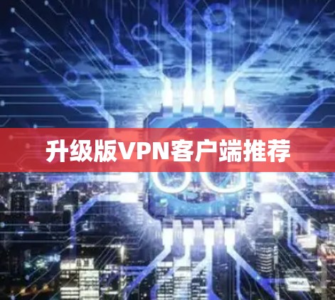 升级版VPN客户端推荐 升级版VPN客户端推荐