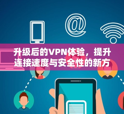 升级后的VPN体验,提升连接速度与安全性的新方案 升级后的VPN体验,提升连接速度与安全性的新方案