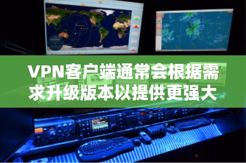 VPN客户端通常会根据需求升级版本以提供更强大的功能、更高的性能和更安全的体验。以下是升级版VPN客户端的主要特点和功能 VPN客户端通常会根据需求升级版本以提供更强大的功能、更高的性能和更安全的体验。以下是升级版VPN客户端的主要特点和功能