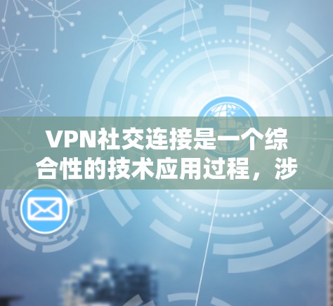 VPN社交连接是一个综合性的技术应用过程，涉及多个步骤和细节，以下是逐步的指南