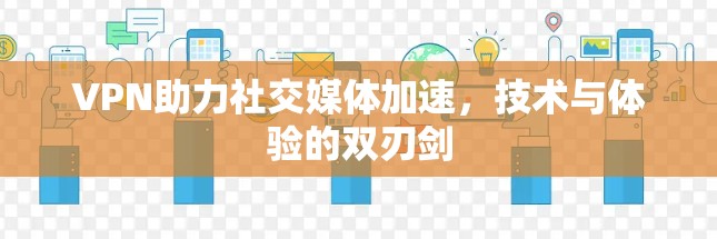 VPN助力社交媒体加速，技术与体验的双刃剑