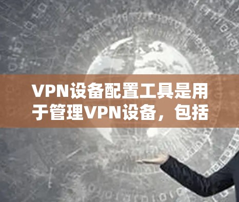 VPN设备配置工具是用于管理VPN设备，包括端到端加密（E2E）端到端多播（E2E-MPS）和多播（MPS）设备的配置和管理。以下是这些工具的详细介绍