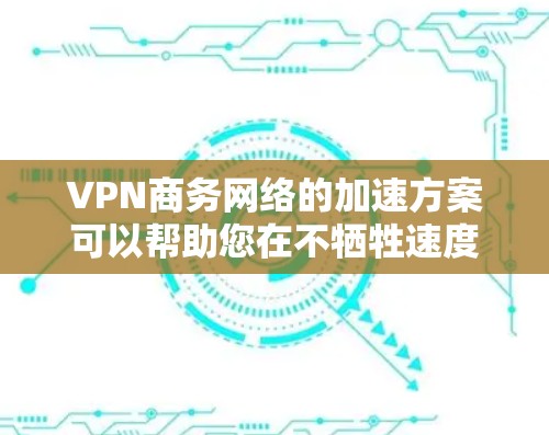 VPN商务网络的加速方案可以帮助您在不牺牲速度的情况下，提高数据传输的稳定性，从而更好地服务于商务需求。以下是一些可能的VPN加速方案和方法