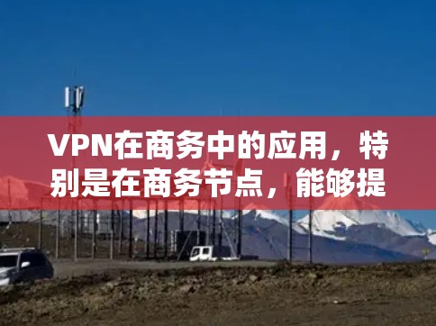 VPN在商务中的应用，特别是在商务节点，能够提升沟通的安全性和效率。以下是对VPN在商务中的应用的详细介绍