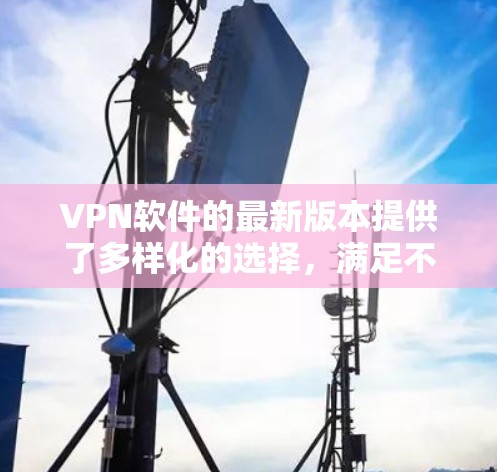 VPN软件的最新版本提供了多样化的选择,满足不同用户的需求。以下是三个主要软件的更新情况 VPN软件的最新版本提供了多样化的选择,满足不同用户的需求。以下是三个主要软件的更新情况