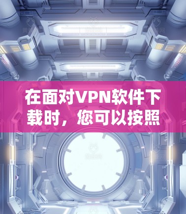 在面对VPN软件下载时,您可以按照以下步骤进行 在面对VPN软件下载时,您可以按照以下步骤进行