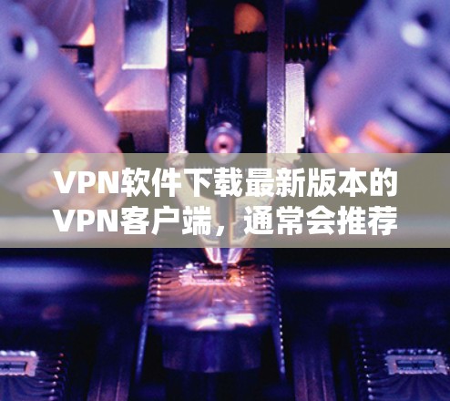 VPN软件下载最新版本的VPN客户端,通常会推荐一些功能强大且安全的工具。以下是一些免费且功能全面的VPN客户端推荐,适用于多种用户场景 VPN软件下载最新版本的VPN客户端,通常会推荐一些功能强大且安全的工具。以下是一些免费且功能全面的VPN客户端推荐,适用于多种用户场景