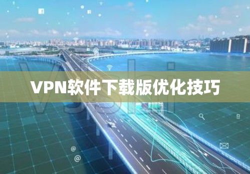 VPN软件下载版优化技巧 VPN软件下载版优化技巧