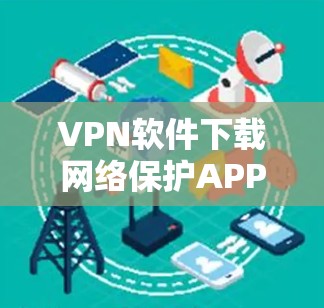 VPN软件下载网络保护APP是一个常见的需求，尤其是对于那些希望在网络上保持安全和隐私的用户来说。以下是一些步骤和建议，帮助您下载并安装一个网络保护APP