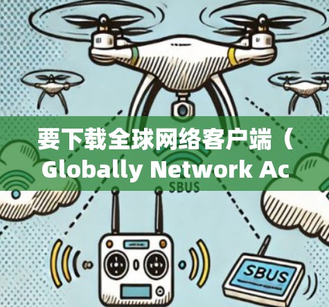 要下载全球网络客户端（Globally Network Access）以下是一些推荐的步骤和方法