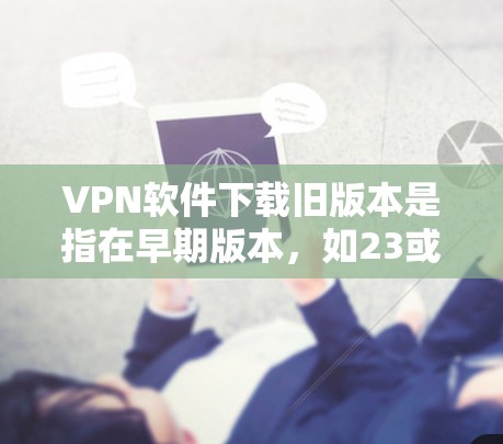 VPN软件下载旧版本是指在早期版本，如23或24年，软件可能会有一些限制或功能不足。以下是对此问题的逐步解释