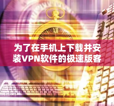为了在手机上下载并安装VPN软件的极速版客户端，您可以按照以下步骤进行