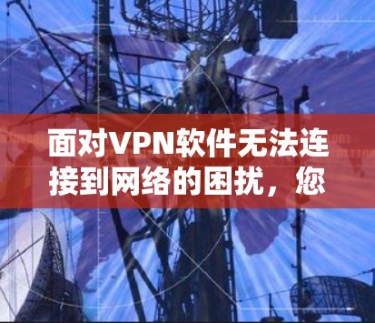面对VPN软件无法连接到网络的困扰，您可以按照以下步骤进行排查和解决