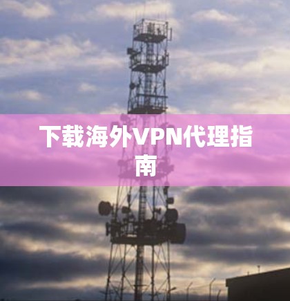 下载海外VPN代理指南 下载海外VPN代理指南