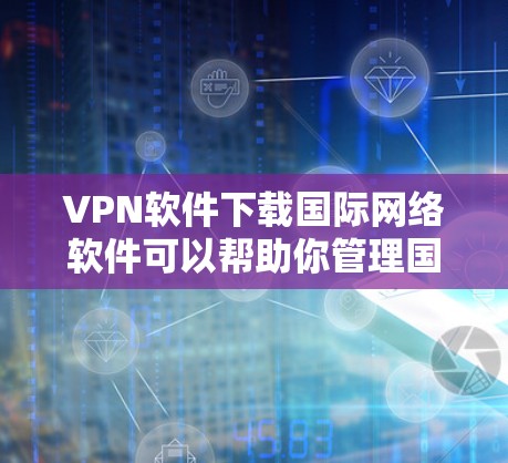 VPN软件下载国际网络软件可以帮助你管理国际网络环境,进行网络配置和流量控制。以下是一些推荐的国际网络软件 VPN软件下载国际网络软件可以帮助你管理国际网络环境,进行网络配置和流量控制。以下是一些推荐的国际网络软件