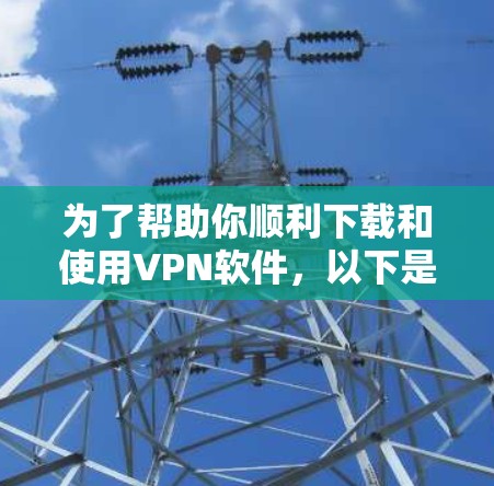 为了帮助你顺利下载和使用VPN软件,以下是一些步骤 为了帮助你顺利下载和使用VPN软件,以下是一些步骤