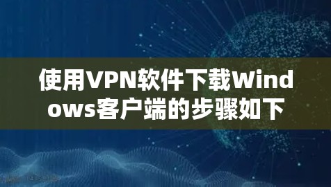 使用VPN软件下载Windows客户端的步骤如下