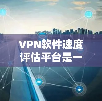 VPN软件速度评估平台是一个用于评估VPN服务器连接速度的核心工具，帮助用户优化VPN设置和体验。以下是一个详细的指南，帮助你学习如何使用这些平台