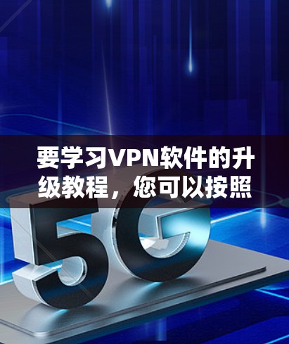 要学习VPN软件的升级教程，您可以按照以下步骤进行