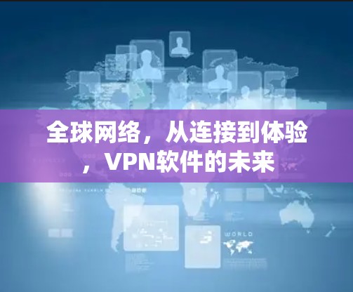 全球网络,从连接到体验,VPN软件的未来 全球网络,从连接到体验,VPN软件的未来