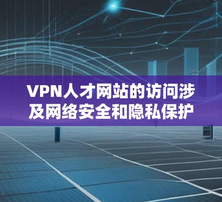 VPN人才网站的访问涉及网络安全和隐私保护，因此需要谨慎处理。以下是一些关键点和建议，帮助您 safer地访问这些网站