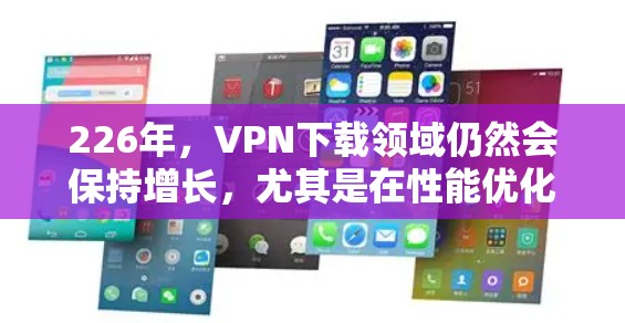 226年，VPN下载领域仍然会保持增长，尤其是在性能优化、安全增强和兼容性方面。以下是226年热门的VPN下载工具和服务