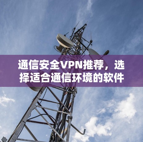 通信安全VPN推荐，选择适合通信环境的软件