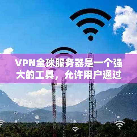 VPN全球服务器是一个强大的工具，允许用户通过网络访问世界各地的服务器，如公司内部服务器或外部网站。以下是使用VPN全球服务器的步骤和注意事项