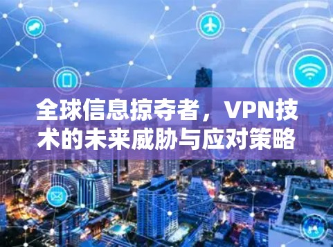 全球信息掠夺者，VPN技术的未来威胁与应对策略