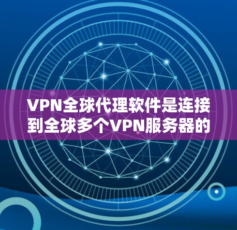 VPN全球代理软件是连接到全球多个VPN服务器的工具，帮助用户访问不同的网络服务。以下是这些软件的比较分析