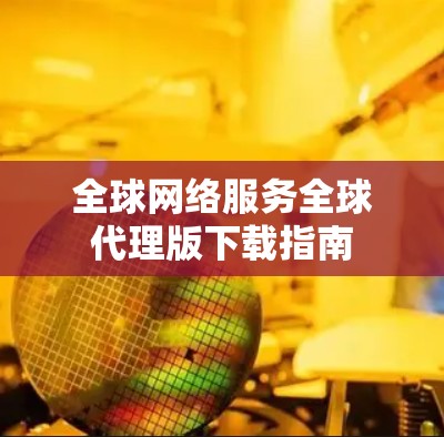 全球网络服务全球代理版下载指南 全球网络服务全球代理版下载指南