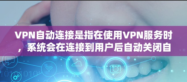 VPN自动连接是指在使用VPN服务时，系统会在连接到用户后自动关闭自动连接功能。这通常是因为服务器响应时间过长或服务器被封禁，导致自动连接功能无法持续运行