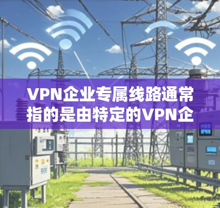 VPN企业专属线路通常指的是由特定的VPN企业或平台提供的专属服务,这些服务可能包括特定的VPN平台、专属的线路或特定的使用限制。以下是关于VPN企业专属线路的一些信息 VPN企业专属线路通常指的是由特定的VPN企业或平台提供的专属服务,这些服务可能包括特定的VPN平台、专属的线路或特定的使用限制。以下是关于VPN企业专属线路的一些信息