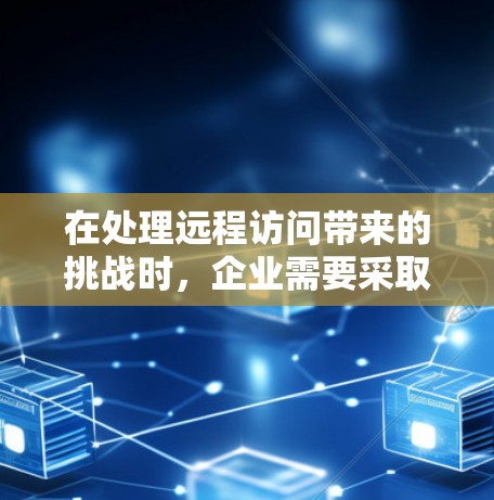 在处理远程访问带来的挑战时，企业需要采取全面的措施来保障数据安全和合规性。以下是针对VPN企业远程访问问题的详细解决方案