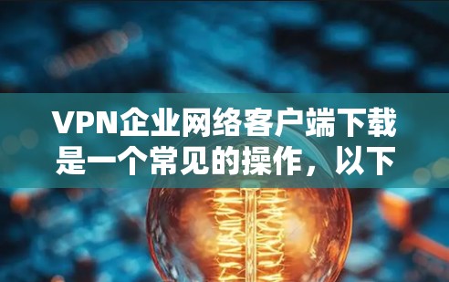 VPN企业网络客户端下载是一个常见的操作，以下是常见问题和解决方案，帮助您更好地理解和使用此类客户端