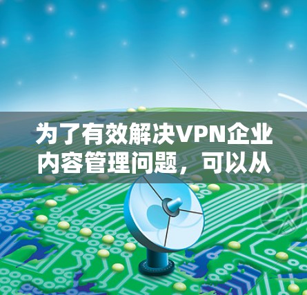 为了有效解决VPN企业内容管理问题，可以从以下几个方面入手