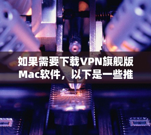 如果需要下载VPN旗舰版Mac软件，以下是一些推荐的软件，供您参考