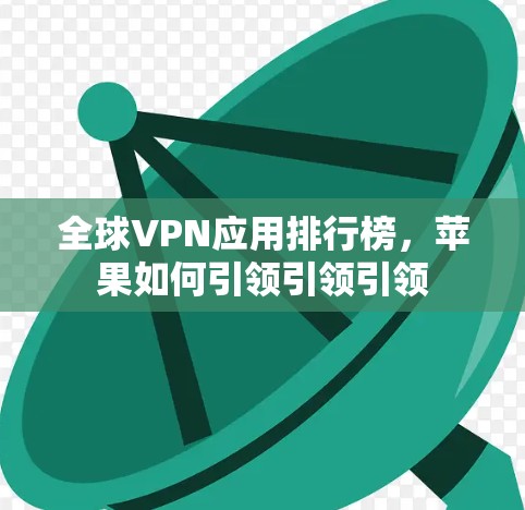 全球VPN应用排行榜,苹果如何引领引领引领 全球VPN应用排行榜,苹果如何引领引领引领