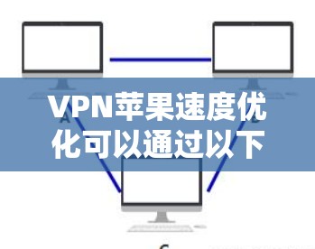 VPN苹果速度优化可以通过以下步骤有效提升下载速度