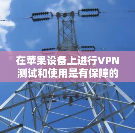 在苹果设备上进行VPN测试和使用是有保障的，以下是详细的步骤和建议