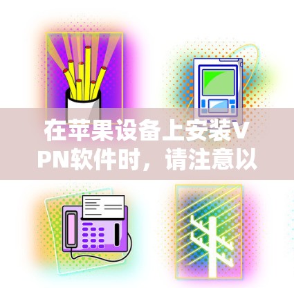 在苹果设备上安装VPN软件时，请注意以下几点