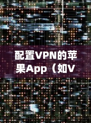 配置VPN的苹果App（如VpnShare）需要遵循以下步骤，以确保安全和兼容性