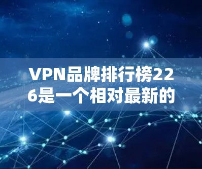VPN品牌排行榜226是一个相对最新的排名,但具体的排名会因时间而异,因为VPN行业动态不断变化,品牌可能会根据技术进步、市场需求和用户体验等方面进行调整。以下是根据226年发布的VPN品牌排行榜 VPN品牌排行榜226是一个相对最新的排名,但具体的排名会因时间而异,因为VPN行业动态不断变化,品牌可能会根据技术进步、市场需求和用户体验等方面进行调整。以下是根据226年发布的VPN品牌排行榜