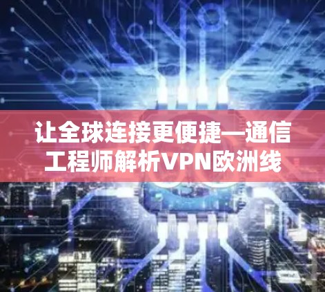 让全球连接更便捷—通信工程师解析VPN欧洲线路 让全球连接更便捷—通信工程师解析VPN欧洲线路