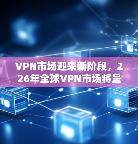 VPN市场迎来新阶段，226年全球VPN市场将呈现哪些变化？