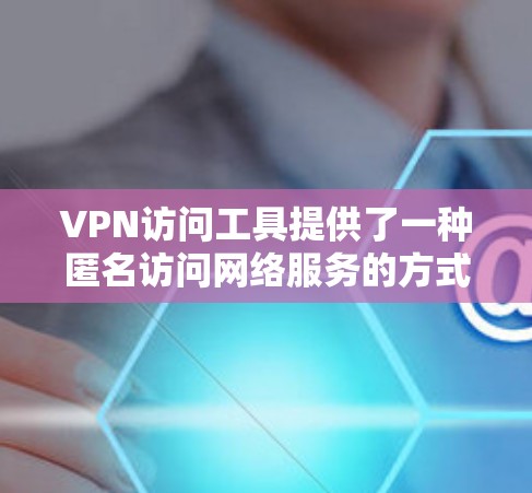 VPN访问工具提供了一种匿名访问网络服务的方式，但使用这些工具时必须确保其安全性。以下是详细的安全建议