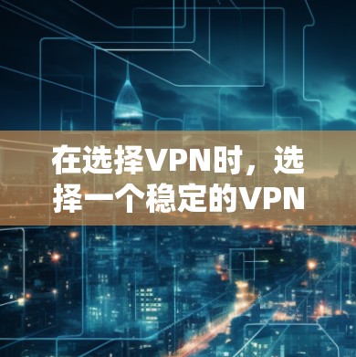 在选择VPN时，选择一个稳定的VPN可以帮助你更安全地访问互联网。以下是一些 VPN 套件的比较和推荐，帮助你找到最适合你的选择